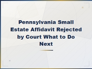 Why Courts Reject Pennsylvania Small Estate Affidavits